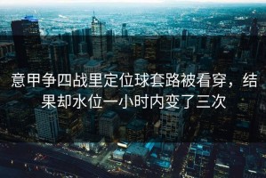 意甲争四战里定位球套路被看穿，结果却水位一小时内变了三次