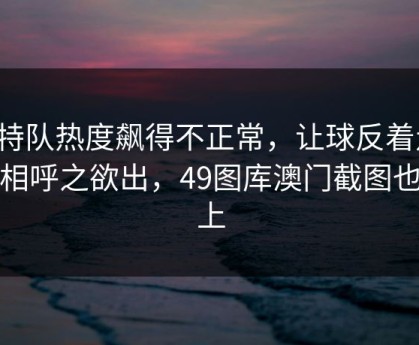 沙特队热度飙得不正常，让球反着走，真相呼之欲出，49图库澳门截图也对上