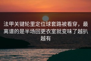 法甲关键轮里定位球套路被看穿，最离谱的是半场回更衣室就变味了越扒越有