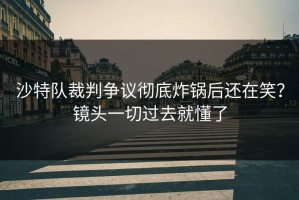 沙特队裁判争议彻底炸锅后还在笑？镜头一切过去就懂了