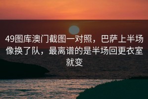 49图库澳门截图一对照，巴萨上半场像换了队，最离谱的是半场回更衣室就变