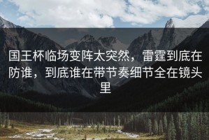 国王杯临场变阵太突然，雷霆到底在防谁，到底谁在带节奏细节全在镜头里