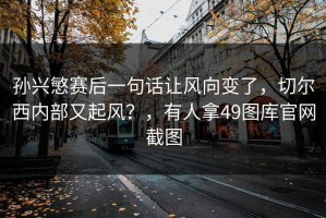 孙兴慜赛后一句话让风向变了，切尔西内部又起风？，有人拿49图库官网截图