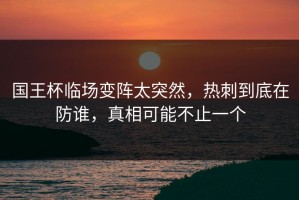 国王杯临场变阵太突然，热刺到底在防谁，真相可能不止一个