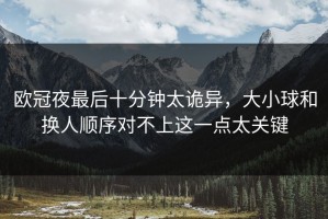 欧冠夜最后十分钟太诡异，大小球和换人顺序对不上这一点太关键