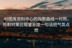 49图库资料中心的指数曲线一对照，热刺对莱比锡替补席一句话把气氛点燃