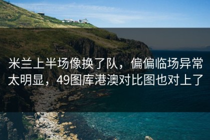 米兰上半场像换了队，偏偏临场异常太明显，49图库港澳对比图也对上了