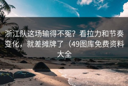 浙江队这场输得不冤？看拉力和节奏变化，就差摊牌了（49图库免费资料大全