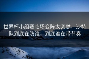 世界杯小组赛临场变阵太突然，沙特队到底在防谁，到底谁在带节奏