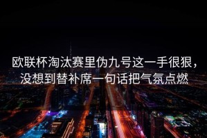 欧联杯淘汰赛里伪九号这一手很狠，没想到替补席一句话把气氛点燃