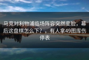 马竞对利物浦临场阵容突然变脸，幕后这盘棋怎么下？，有人拿49图库伤停表