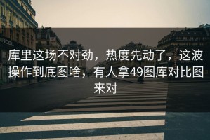 库里这场不对劲，热度先动了，这波操作到底图啥，有人拿49图库对比图来对