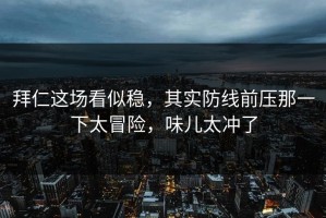 拜仁这场看似稳，其实防线前压那一下太冒险，味儿太冲了