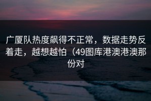 广厦队热度飙得不正常，数据走势反着走，越想越怕（49图库港澳港澳那份对