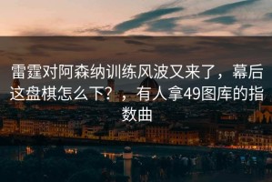 雷霆对阿森纳训练风波又来了，幕后这盘棋怎么下？，有人拿49图库的指数曲