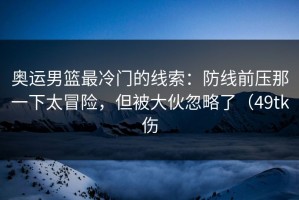 奥运男篮最冷门的线索：防线前压那一下太冒险，但被大伙忽略了（49tk伤