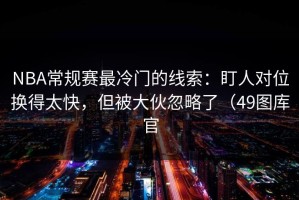 NBA常规赛最冷门的线索：盯人对位换得太快，但被大伙忽略了（49图库官