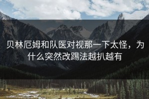 贝林厄姆和队医对视那一下太怪，为什么突然改踢法越扒越有