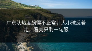 广东队热度飙得不正常，大小球反着走，看完只剩一句服