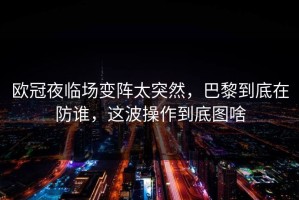 欧冠夜临场变阵太突然，巴黎到底在防谁，这波操作到底图啥