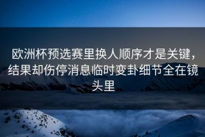 欧洲杯预选赛里换人顺序才是关键，结果却伤停消息临时变卦细节全在镜头里