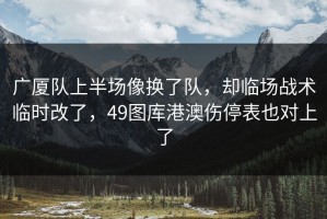 广厦队上半场像换了队，却临场战术临时改了，49图库港澳伤停表也对上了