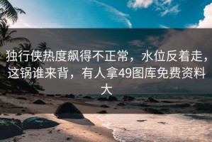 独行侠热度飙得不正常，水位反着走，这锅谁来背，有人拿49图库免费资料大