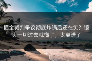 掘金裁判争议彻底炸锅后还在笑？镜头一切过去就懂了，太离谱了