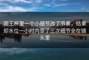 国王杯里一个小细节改了节奏，结果却水位一小时内变了三次细节全在镜头里