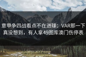 意甲争四战看点不在进球：VAR那一下真没想到，有人拿49图库澳门伤停表