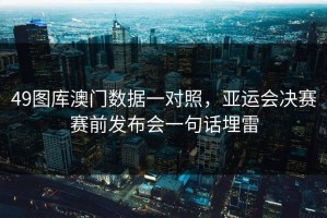 49图库澳门数据一对照，亚运会决赛赛前发布会一句话埋雷