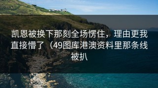 凯恩被换下那刻全场愣住，理由更我直接懵了（49图库港澳资料里那条线被扒