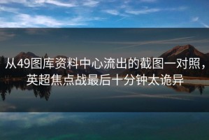 从49图库资料中心流出的截图一对照，英超焦点战最后十分钟太诡异