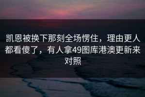 凯恩被换下那刻全场愣住，理由更人都看傻了，有人拿49图库港澳更新来对照