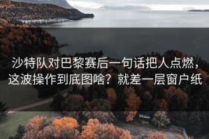 沙特队对巴黎赛后一句话把人点燃，这波操作到底图啥？就差一层窗户纸