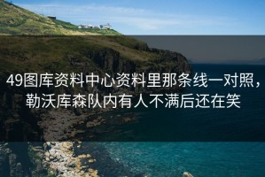 49图库资料中心资料里那条线一对照，勒沃库森队内有人不满后还在笑