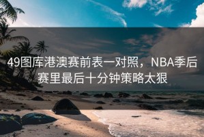 49图库港澳赛前表一对照，NBA季后赛里最后十分钟策略太狠