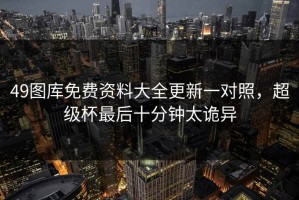 49图库免费资料大全更新一对照，超级杯最后十分钟太诡异