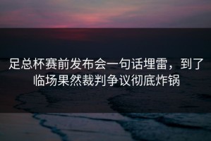 足总杯赛前发布会一句话埋雷，到了临场果然裁判争议彻底炸锅