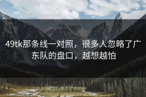 49tk那条线一对照，很多人忽略了广东队的盘口，越想越怕