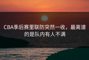 CBA季后赛里联防突然一收，最离谱的是队内有人不满