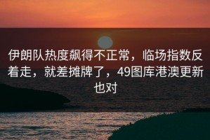 伊朗队热度飙得不正常，临场指数反着走，就差摊牌了，49图库港澳更新也对