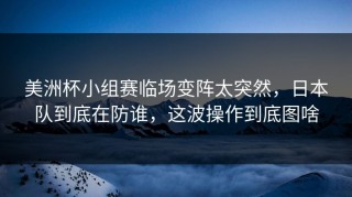 美洲杯小组赛临场变阵太突然，日本队到底在防谁，这波操作到底图啥