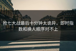 抢七大战最后十分钟太诡异，即时指数和换人顺序对不上