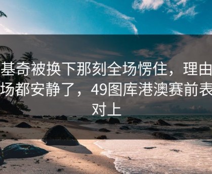 约基奇被换下那刻全场愣住，理由更现场都安静了，49图库港澳赛前表也对上