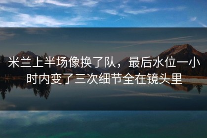 米兰上半场像换了队，最后水位一小时内变了三次细节全在镜头里