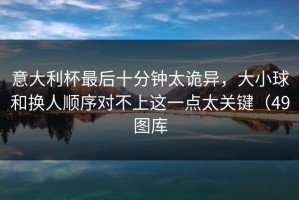意大利杯最后十分钟太诡异，大小球和换人顺序对不上这一点太关键（49图库