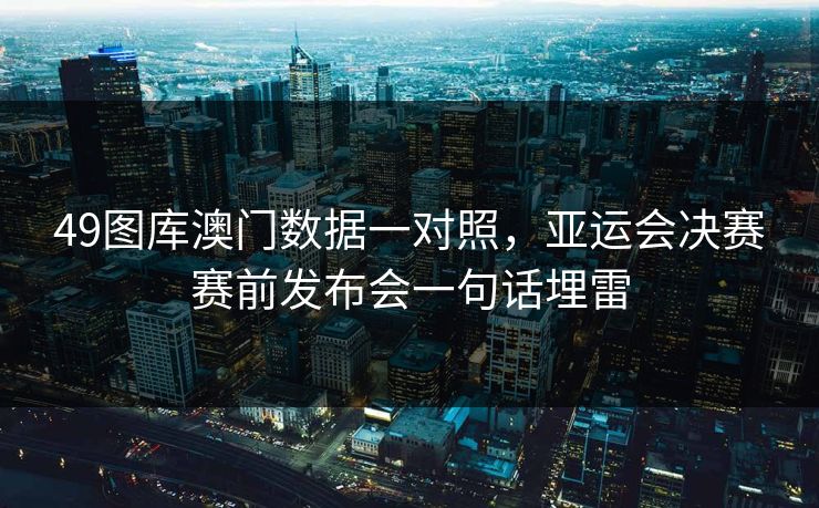 49图库澳门数据一对照，亚运会决赛赛前发布会一句话埋雷