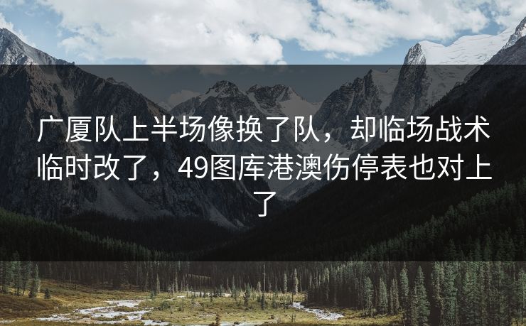 广厦队上半场像换了队，却临场战术临时改了，49图库港澳伤停表也对上了
