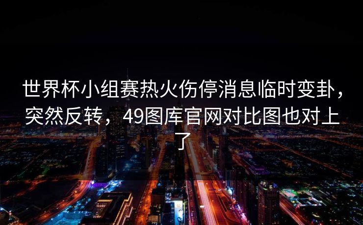世界杯小组赛热火伤停消息临时变卦，突然反转，49图库官网对比图也对上了